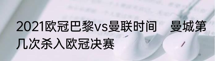 2021欧冠巴黎vs曼联时间　曼城第几次杀入欧冠决赛