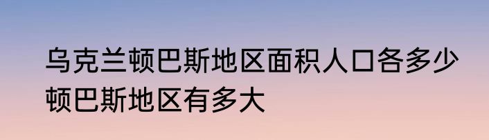 乌克兰顿巴斯地区面积人口各多少　顿巴斯地区有多大