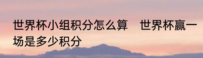 世界杯小组积分怎么算　世界杯赢一场是多少积分