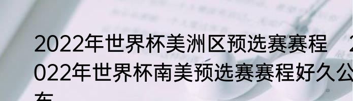 2022年世界杯美洲区预选赛赛程　2022年世界杯南美预选赛赛程好久公布