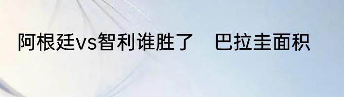 阿根廷vs智利谁胜了　巴拉圭面积