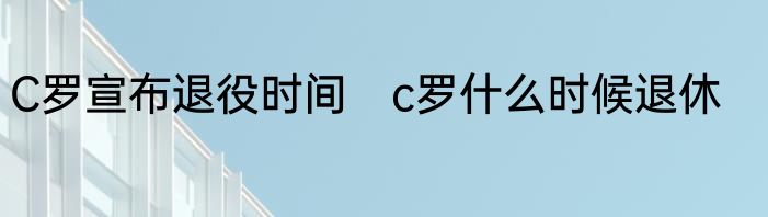 C罗宣布退役时间　c罗什么时候退休