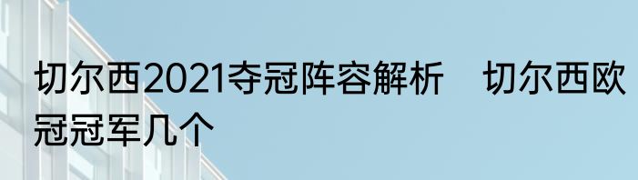 切尔西2021夺冠阵容解析　切尔西欧冠冠军几个