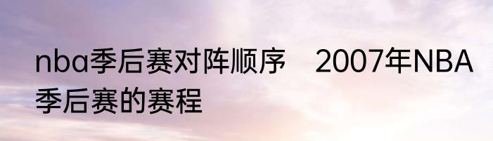 nba季后赛对阵顺序　2007年NBA季后赛的赛程