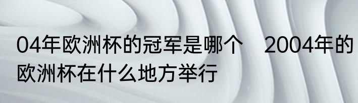 04年欧洲杯的冠军是哪个　2004年的欧洲杯在什么地方举行