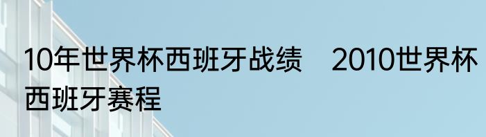 10年世界杯西班牙战绩　2010世界杯西班牙赛程