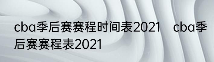cba季后赛赛程时间表2021　cba季后赛赛程表2021