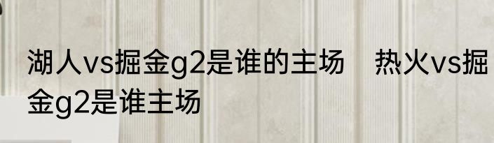 湖人vs掘金g2是谁的主场　热火vs掘金g2是谁主场