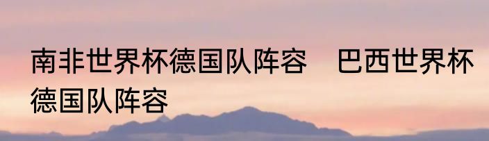 南非世界杯德国队阵容　巴西世界杯德国队阵容