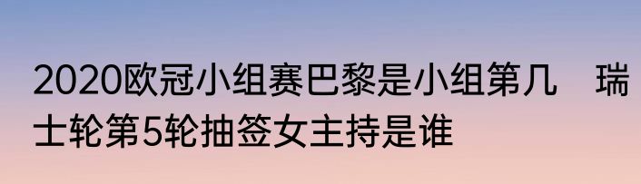 2020欧冠小组赛巴黎是小组第几　瑞士轮第5轮抽签女主持是谁