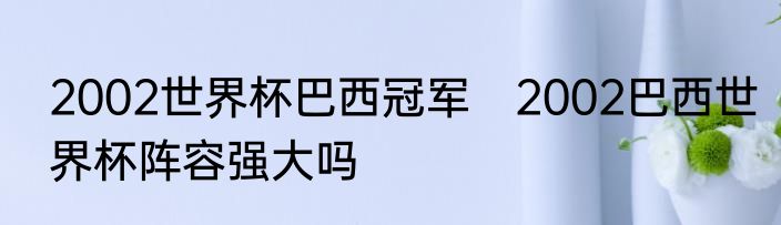 2002世界杯巴西冠军　2002巴西世界杯阵容强大吗