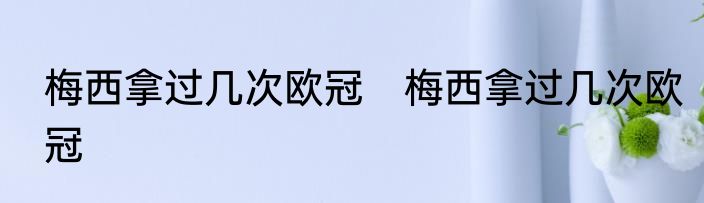 梅西拿过几次欧冠　梅西拿过几次欧冠