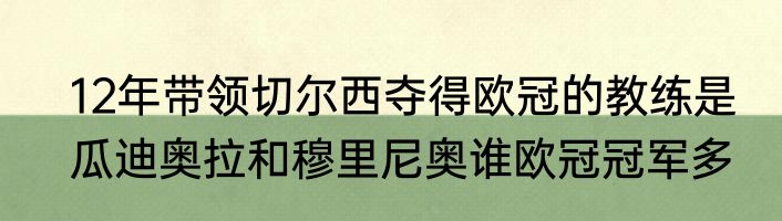 12年带领切尔西夺得欧冠的教练是　瓜迪奥拉和穆里尼奥谁欧冠冠军多