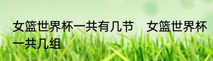 女篮世界杯一共有几节　女篮世界杯一共几组