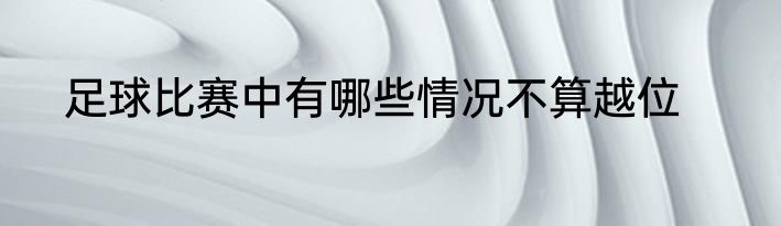 足球比赛中有哪些情况不算越位