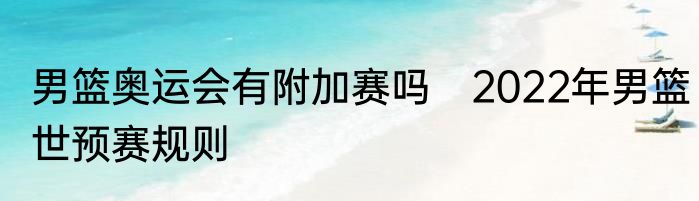 男篮奥运会有附加赛吗　2022年男篮世预赛规则