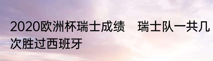 2020欧洲杯瑞士成绩　瑞士队一共几次胜过西班牙