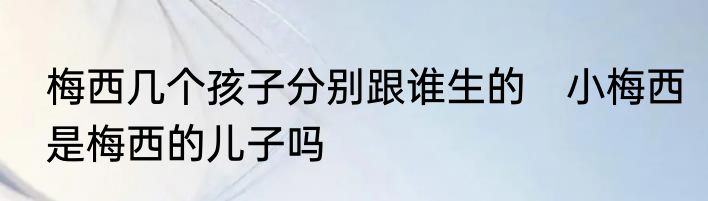 梅西几个孩子分别跟谁生的　小梅西是梅西的儿子吗