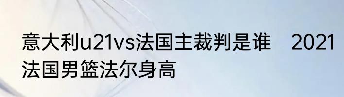 意大利u21vs法国主裁判是谁　2021法国男篮法尔身高