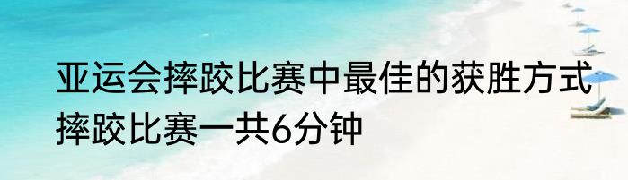 亚运会摔跤比赛中最佳的获胜方式　摔跤比赛一共6分钟