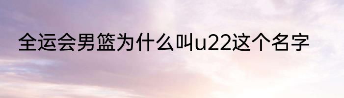 全运会男篮为什么叫u22这个名字