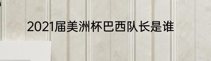 2021届美洲杯巴西队长是谁