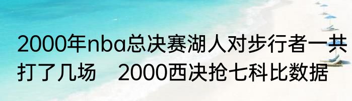 2000年nba总决赛湖人对步行者一共打了几场　2000西决抢七科比数据