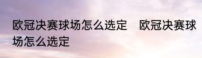 欧冠决赛球场怎么选定　欧冠决赛球场怎么选定