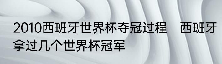 2010西班牙世界杯夺冠过程　西班牙拿过几个世界杯冠军