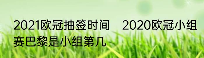 2021欧冠抽签时间　2020欧冠小组赛巴黎是小组第几