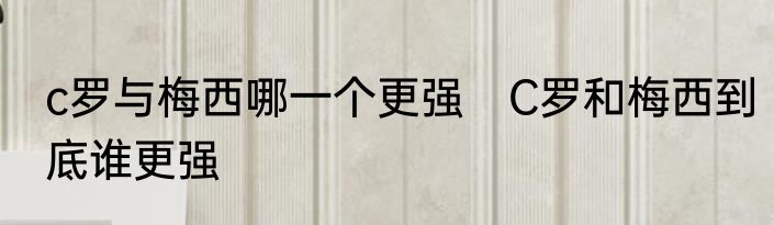 c罗与梅西哪一个更强　C罗和梅西到底谁更强
