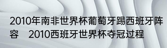 2010年南非世界杯葡萄牙踢西班牙阵容　2010西班牙世界杯夺冠过程