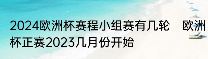 2024欧洲杯赛程小组赛有几轮　欧洲杯正赛2023几月份开始