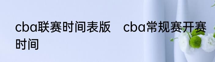 cba联赛时间表版　cba常规赛开赛时间