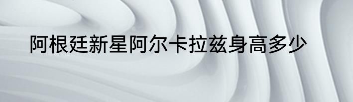 阿根廷新星阿尔卡拉兹身高多少