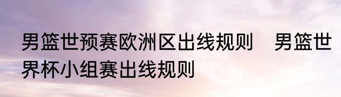 男篮世预赛欧洲区出线规则　男篮世界杯小组赛出线规则