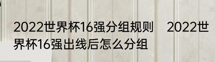 2022世界杯16强分组规则　2022世界杯16强出线后怎么分组