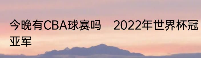 今晚有CBA球赛吗　2022年世界杯冠亚军