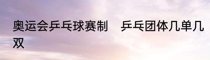 奥运会乒乓球赛制　乒乓团体几单几双