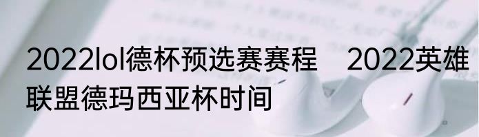 2022lol德杯预选赛赛程　2022英雄联盟德玛西亚杯时间