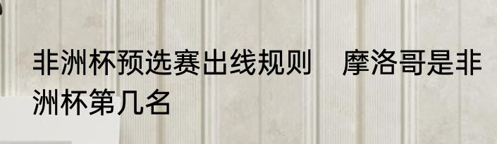 非洲杯预选赛出线规则　摩洛哥是非洲杯第几名