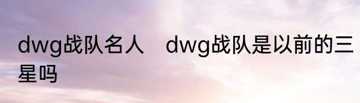 dwg战队名人　dwg战队是以前的三星吗
