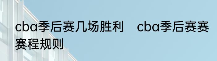 cba季后赛几场胜利　cba季后赛赛赛程规则