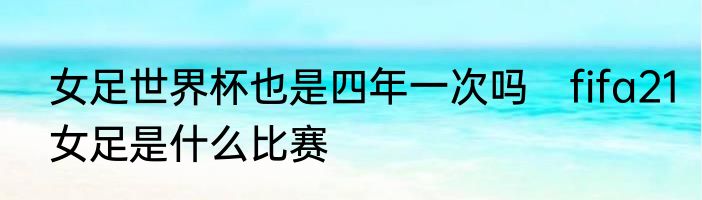 女足世界杯也是四年一次吗　fifa21女足是什么比赛
