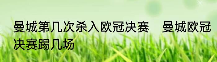 曼城第几次杀入欧冠决赛　曼城欧冠决赛踢几场