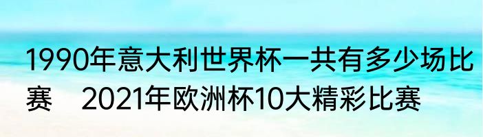 1990年意大利世界杯一共有多少场比赛　2021年欧洲杯10大精彩比赛