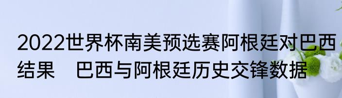 2022世界杯南美预选赛阿根廷对巴西结果　巴西与阿根廷历史交锋数据