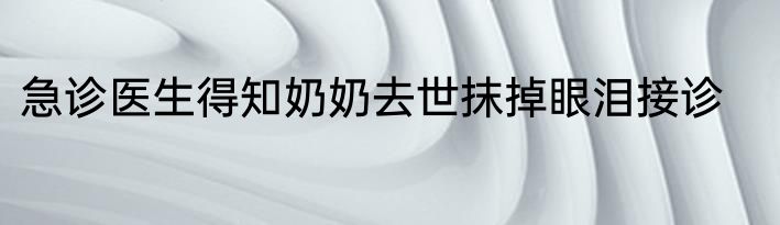 急诊医生得知奶奶去世抹掉眼泪接诊