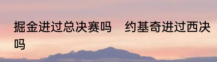 掘金进过总决赛吗　约基奇进过西决吗
