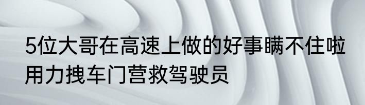 5位大哥在高速上做的好事瞒不住啦 用力拽车门营救驾驶员